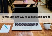 云南区块链是什么公司[云南区块链商务平台]