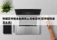 韩国区块链金融牌照公司哪家好[区块链韩语怎么说]