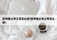 区块链公司工资怎么样[区块链公司上班怎么样]