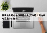 区块链公司电子印章是什么[区块链公司电子印章是什么样的]