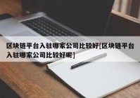 区块链平台入驻哪家公司比较好[区块链平台入驻哪家公司比较好呢]