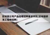 区块链公司产品经理招聘要求学历[区块链研发工程师招聘]