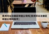 贵州可以注册区块链公司吗[贵州可以注册区块链公司吗知乎]