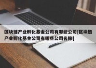 区块链产业孵化基金公司有哪些公司[区块链产业孵化基金公司有哪些公司名称]