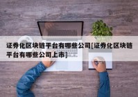 证券化区块链平台有哪些公司[证券化区块链平台有哪些公司上市]