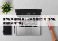 世界区块链排名前十公司是哪些公司[世界区块链技术排行榜]