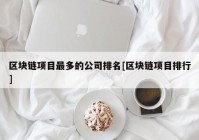 区块链项目最多的公司排名[区块链项目排行]