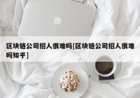 区块链公司招人很难吗[区块链公司招人很难吗知乎]