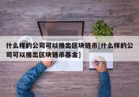 什么样的公司可以推出区块链币[什么样的公司可以推出区块链币基金]