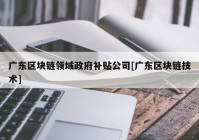 广东区块链领域政府补贴公司[广东区块链技术]