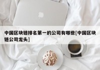 中国区块链排名第一的公司有哪些[中国区块链公司龙头]