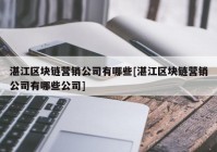 湛江区块链营销公司有哪些[湛江区块链营销公司有哪些公司]