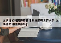 区块链公司需要准备什么资质呢工作人员[区块链公司好注册吗]