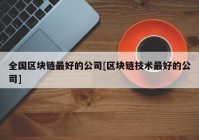 全国区块链最好的公司[区块链技术最好的公司]