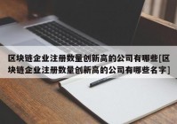 区块链企业注册数量创新高的公司有哪些[区块链企业注册数量创新高的公司有哪些名字]