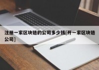 注册一家区块链的公司多少钱[开一家区块链公司]