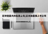 区块链最大的股票公司[区块链最强上市公司]