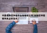 中国金融区块链平台有哪些公司[金融区块链板块真正的龙头]