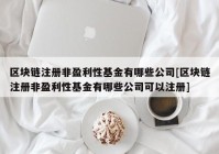 区块链注册非盈利性基金有哪些公司[区块链注册非盈利性基金有哪些公司可以注册]