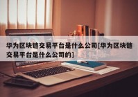 华为区块链交易平台是什么公司[华为区块链交易平台是什么公司的]