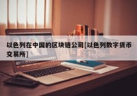 以色列在中国的区块链公司[以色列数字货币交易所]